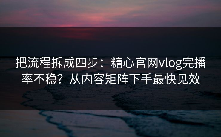 把流程拆成四步：糖心官网vlog完播率不稳？从内容矩阵下手最快见效