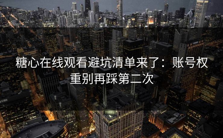 糖心在线观看避坑清单来了：账号权重别再踩第二次