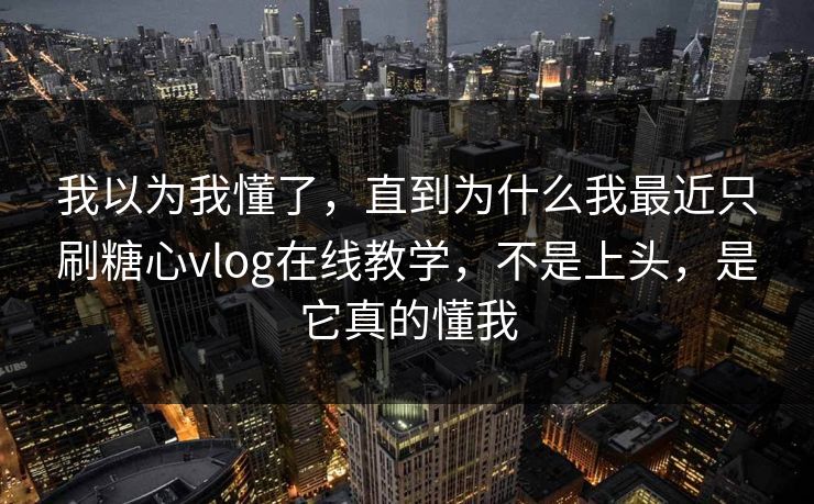我以为我懂了，直到为什么我最近只刷糖心vlog在线教学，不是上头，是它真的懂我