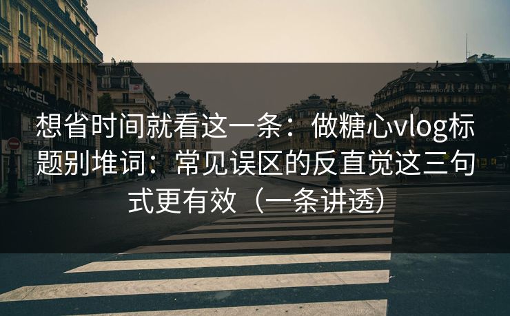 想省时间就看这一条：做糖心vlog标题别堆词：常见误区的反直觉这三句式更有效（一条讲透）
