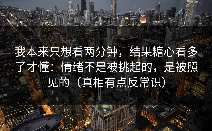 我本来只想看两分钟，结果糖心看多了才懂：情绪不是被挑起的，是被照见的（真相有点反常识）
