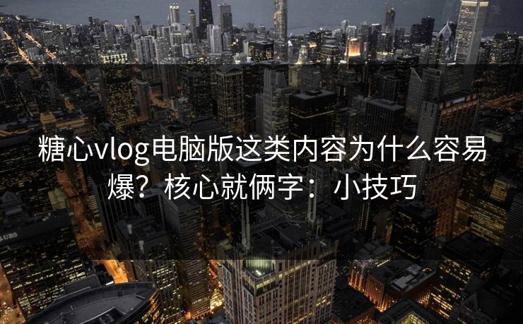 糖心vlog电脑版这类内容为什么容易爆？核心就俩字：小技巧