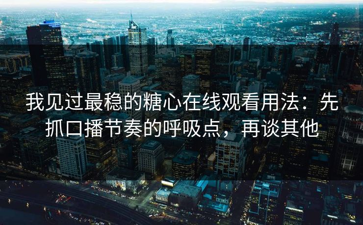 我见过最稳的糖心在线观看用法：先抓口播节奏的呼吸点，再谈其他