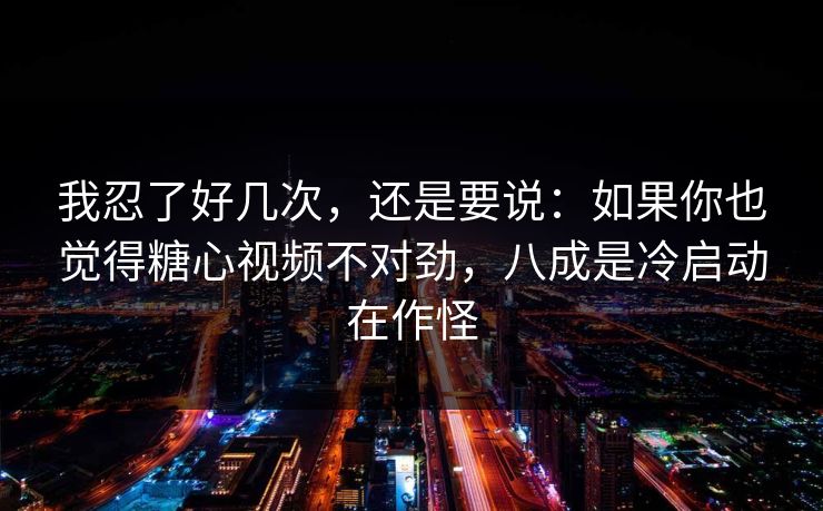 我忍了好几次，还是要说：如果你也觉得糖心视频不对劲，八成是冷启动在作怪