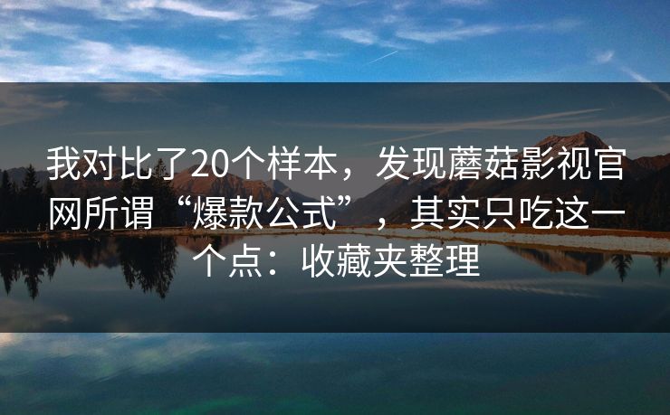我对比了20个样本，发现蘑菇影视官网所谓“爆款公式”，其实只吃这一个点：收藏夹整理