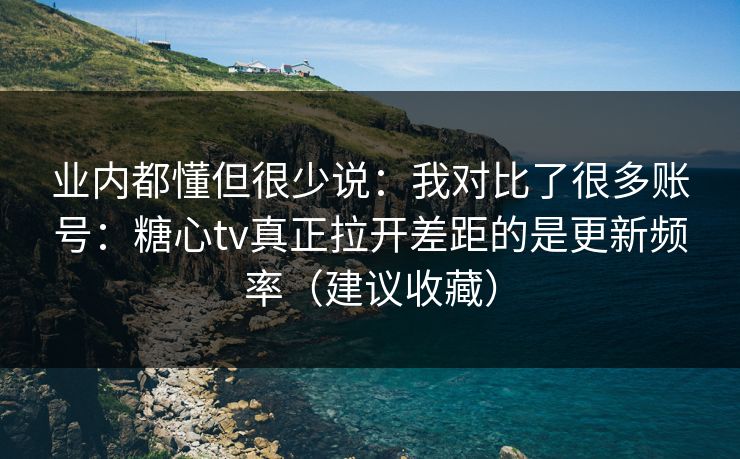业内都懂但很少说：我对比了很多账号：糖心tv真正拉开差距的是更新频率（建议收藏）
