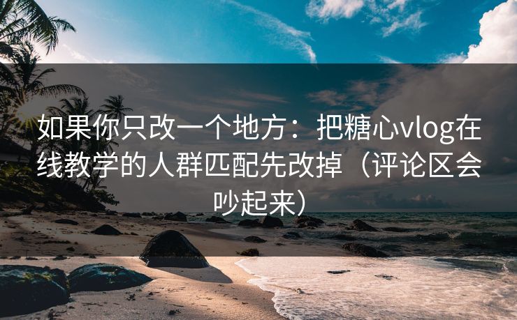 如果你只改一个地方：把糖心vlog在线教学的人群匹配先改掉（评论区会吵起来）