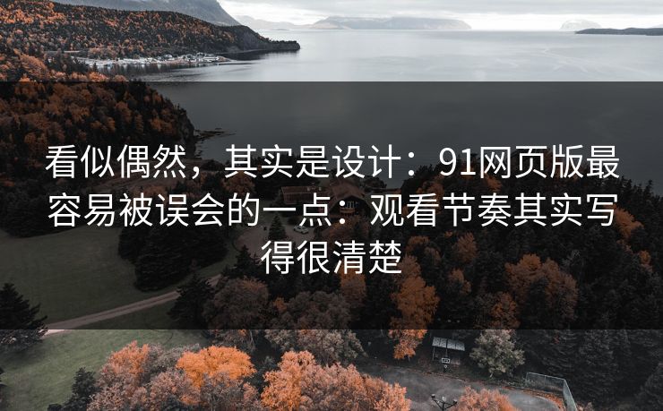 看似偶然，其实是设计：91网页版最容易被误会的一点：观看节奏其实写得很清楚