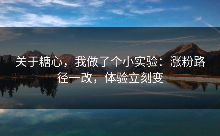 关于糖心，我做了个小实验：涨粉路径一改，体验立刻变