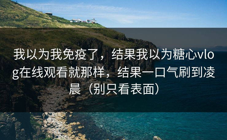 我以为我免疫了，结果我以为糖心vlog在线观看就那样，结果一口气刷到凌晨（别只看表面）