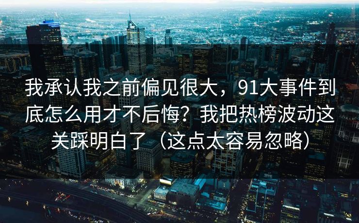 我承认我之前偏见很大，91大事件到底怎么用才不后悔？我把热榜波动这关踩明白了（这点太容易忽略）